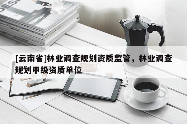 [云南省]林業(yè)調(diào)查規(guī)劃資質(zhì)監(jiān)管，林業(yè)調(diào)查規(guī)劃甲級資質(zhì)單位