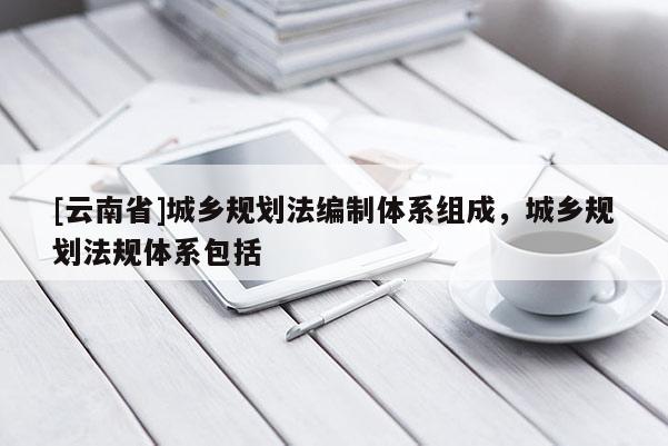 [云南省]城鄉(xiāng)規(guī)劃法編制體系組成，城鄉(xiāng)規(guī)劃法規(guī)體系包括