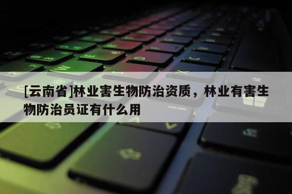 [云南省]林業(yè)害生物防治資質(zhì)，林業(yè)有害生物防治員證有什么用
