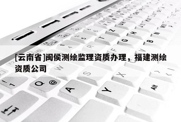 [云南省]閩侯測(cè)繪監(jiān)理資質(zhì)辦理，福建測(cè)繪資質(zhì)公司