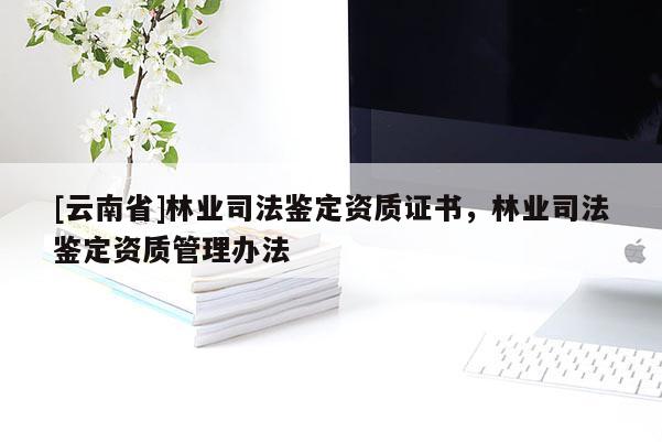 [云南省]林業(yè)司法鑒定資質(zhì)證書，林業(yè)司法鑒定資質(zhì)管理辦法