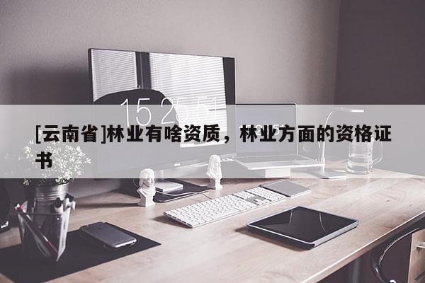 [云南省]林業(yè)有啥資質(zhì)，林業(yè)方面的資格證書