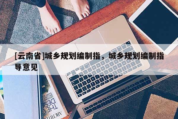 [云南省]城鄉(xiāng)規(guī)劃編制指，城鄉(xiāng)規(guī)劃編制指導(dǎo)意見