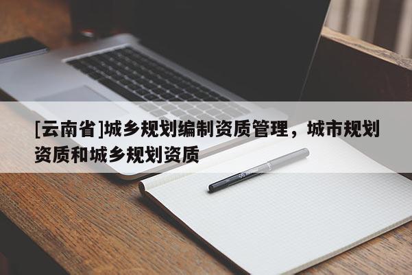 [云南省]城鄉(xiāng)規(guī)劃編制資質(zhì)管理，城市規(guī)劃資質(zhì)和城鄉(xiāng)規(guī)劃資質(zhì)