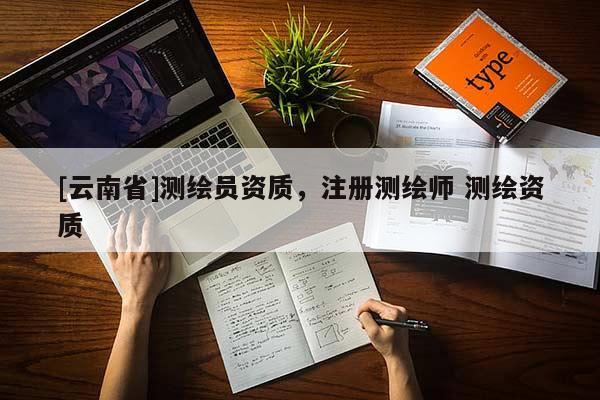 [云南省]測(cè)繪員資質(zhì)，注冊(cè)測(cè)繪師 測(cè)繪資質(zhì)