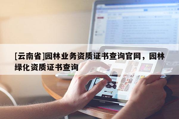 [云南省]園林業(yè)務資質(zhì)證書查詢官網(wǎng)，園林綠化資質(zhì)證書查詢