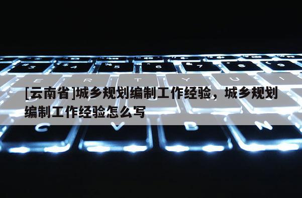 [云南省]城鄉(xiāng)規(guī)劃編制工作經(jīng)驗，城鄉(xiāng)規(guī)劃編制工作經(jīng)驗怎么寫
