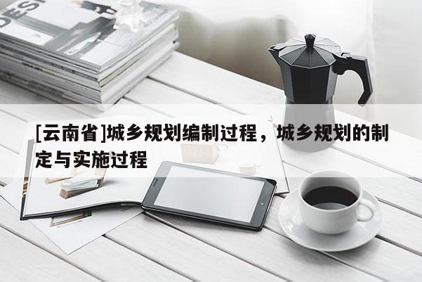 [云南省]城鄉(xiāng)規(guī)劃編制過程，城鄉(xiāng)規(guī)劃的制定與實(shí)施過程