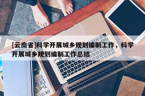 [云南省]科學(xué)開展城鄉(xiāng)規(guī)劃編制工作，科學(xué)開展城鄉(xiāng)規(guī)劃編制工作總結(jié)
