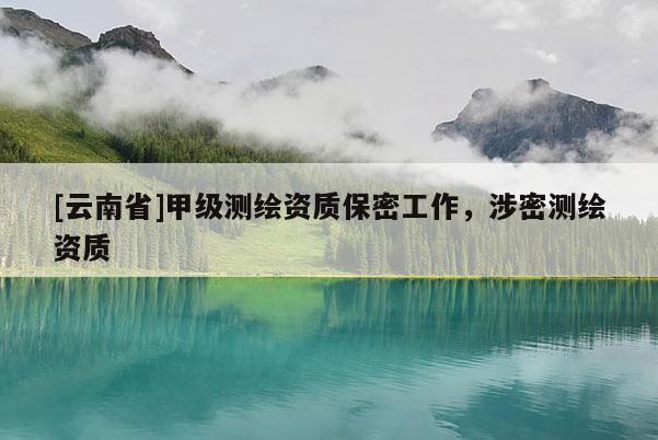 [云南省]甲級測繪資質(zhì)保密工作，涉密測繪資質(zhì)
