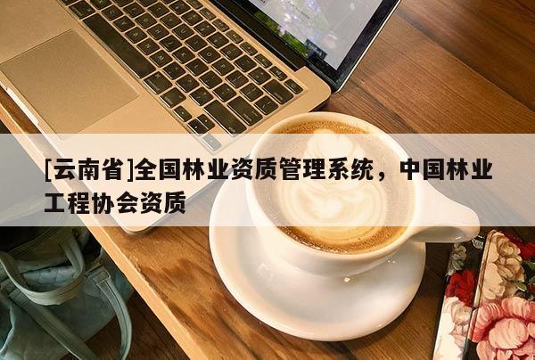 [云南省]全國林業(yè)資質(zhì)管理系統(tǒng)，中國林業(yè)工程協(xié)會資質(zhì)