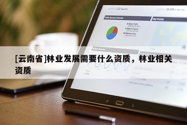 [云南省]林業(yè)發(fā)展需要什么資質(zhì)，林業(yè)相關(guān)資質(zhì)