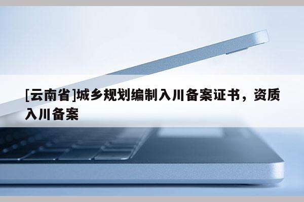 [云南省]城鄉(xiāng)規(guī)劃編制入川備案證書，資質(zhì)入川備案