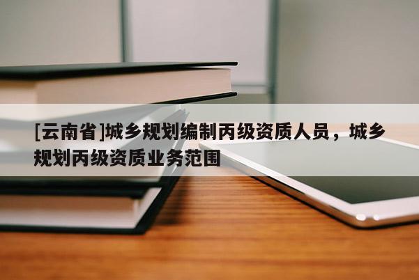 [云南省]城鄉(xiāng)規(guī)劃編制丙級資質(zhì)人員，城鄉(xiāng)規(guī)劃丙級資質(zhì)業(yè)務(wù)范圍