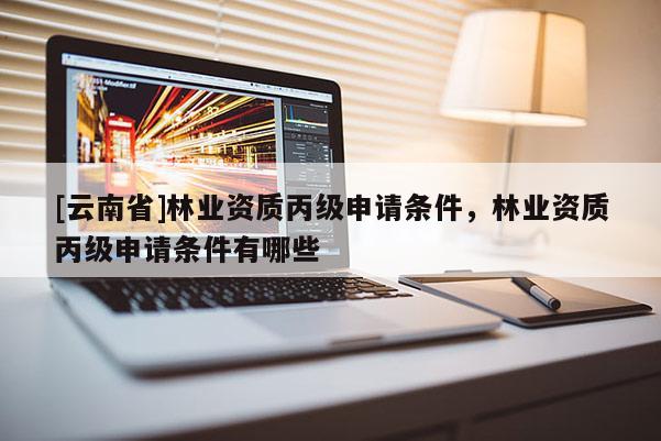 [云南省]林業(yè)資質(zhì)丙級(jí)申請(qǐng)條件，林業(yè)資質(zhì)丙級(jí)申請(qǐng)條件有哪些