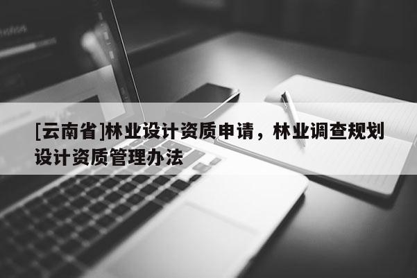 [云南省]林業(yè)設(shè)計(jì)資質(zhì)申請(qǐng)，林業(yè)調(diào)查規(guī)劃設(shè)計(jì)資質(zhì)管理辦法