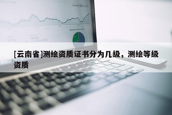 [云南省]測繪資質(zhì)證書分為幾級，測繪等級資質(zhì)