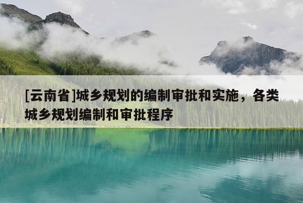 [云南省]城鄉(xiāng)規(guī)劃的編制審批和實施，各類城鄉(xiāng)規(guī)劃編制和審批程序
