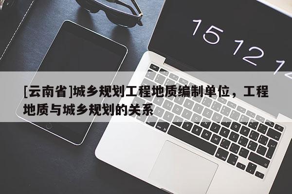 [云南省]城鄉(xiāng)規(guī)劃工程地質(zhì)編制單位，工程地質(zhì)與城鄉(xiāng)規(guī)劃的關系
