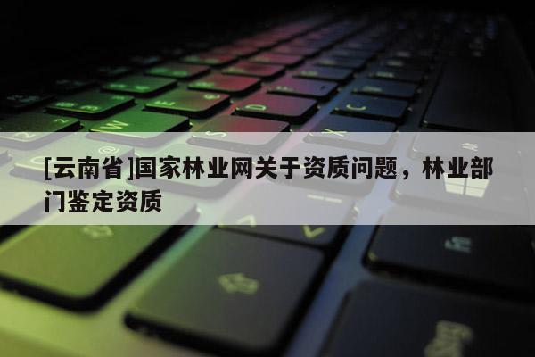[云南省]國家林業(yè)網(wǎng)關(guān)于資質(zhì)問題，林業(yè)部門鑒定資質(zhì)