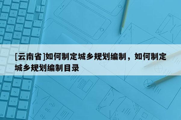 [云南省]如何制定城鄉(xiāng)規(guī)劃編制，如何制定城鄉(xiāng)規(guī)劃編制目錄