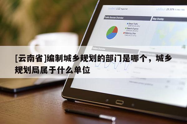 [云南省]編制城鄉(xiāng)規(guī)劃的部門是哪個(gè)，城鄉(xiāng)規(guī)劃局屬于什么單位