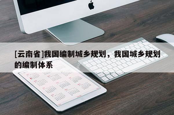 [云南省]我國編制城鄉(xiāng)規(guī)劃，我國城鄉(xiāng)規(guī)劃的編制體系