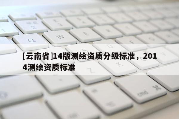[云南省]14版測繪資質(zhì)分級標準，2014測繪資質(zhì)標準