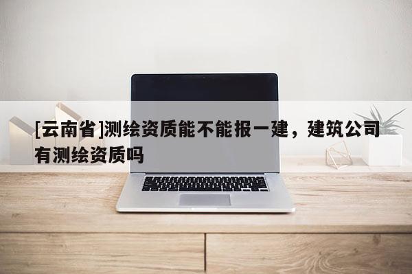[云南省]測(cè)繪資質(zhì)能不能報(bào)一建，建筑公司有測(cè)繪資質(zhì)嗎