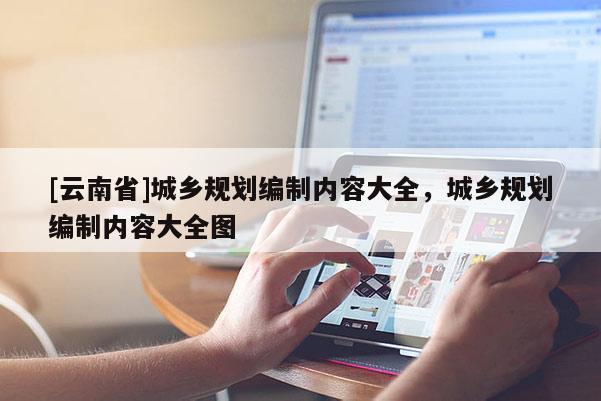 [云南省]城鄉(xiāng)規(guī)劃編制內(nèi)容大全，城鄉(xiāng)規(guī)劃編制內(nèi)容大全圖