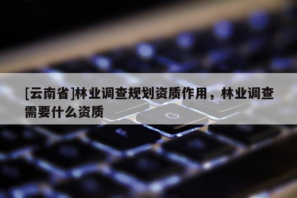 [云南省]林業(yè)調(diào)查規(guī)劃資質(zhì)作用，林業(yè)調(diào)查需要什么資質(zhì)