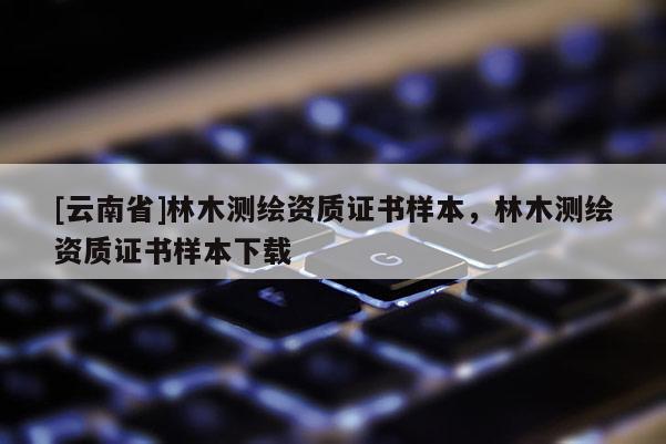 [云南省]林木測(cè)繪資質(zhì)證書樣本，林木測(cè)繪資質(zhì)證書樣本下載