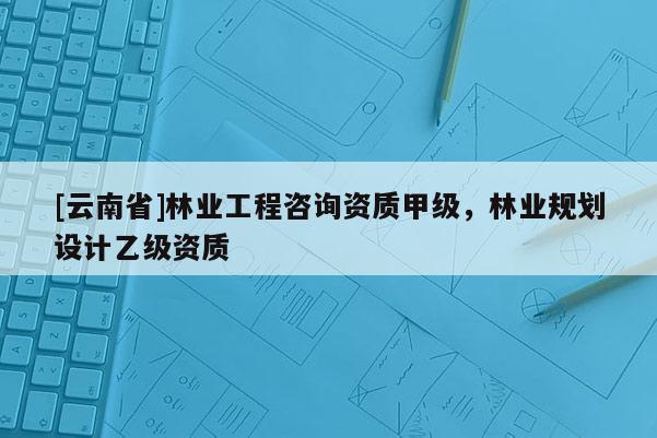 [云南省]林業(yè)工程咨詢資質(zhì)甲級，林業(yè)規(guī)劃設(shè)計乙級資質(zhì)