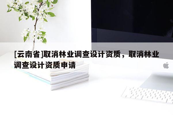 [云南省]取消林業(yè)調(diào)查設(shè)計(jì)資質(zhì)，取消林業(yè)調(diào)查設(shè)計(jì)資質(zhì)申請