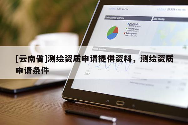 [云南省]測繪資質(zhì)申請?zhí)峁┵Y料，測繪資質(zhì)申請條件