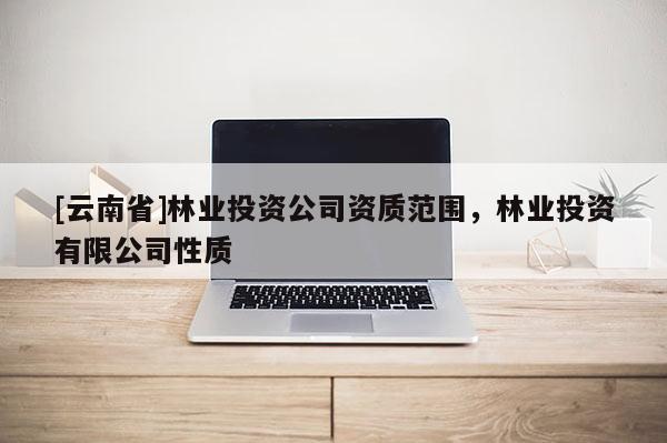 [云南省]林業(yè)投資公司資質(zhì)范圍，林業(yè)投資有限公司性質(zhì)