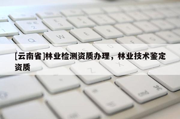 [云南省]林業(yè)檢測(cè)資質(zhì)辦理，林業(yè)技術(shù)鑒定資質(zhì)