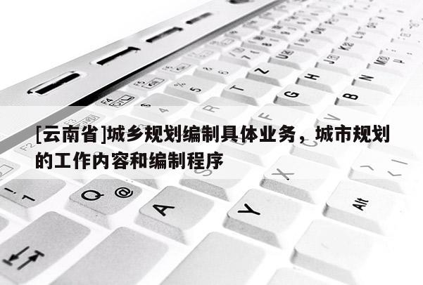 [云南省]城鄉(xiāng)規(guī)劃編制具體業(yè)務(wù)，城市規(guī)劃的工作內(nèi)容和編制程序