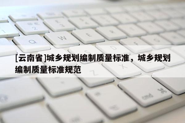 [云南省]城鄉(xiāng)規(guī)劃編制質(zhì)量標(biāo)準(zhǔn)，城鄉(xiāng)規(guī)劃編制質(zhì)量標(biāo)準(zhǔn)規(guī)范