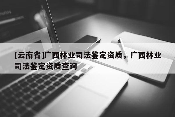[云南省]廣西林業(yè)司法鑒定資質(zhì)，廣西林業(yè)司法鑒定資質(zhì)查詢