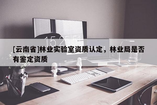 [云南省]林業(yè)實(shí)驗(yàn)室資質(zhì)認(rèn)定，林業(yè)局是否有鑒定資質(zhì)