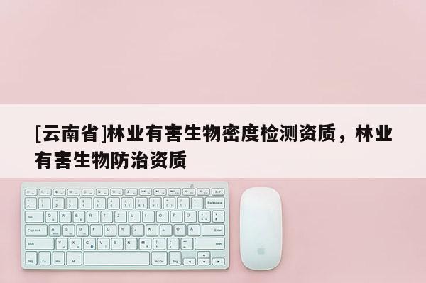[云南省]林業(yè)有害生物密度檢測資質(zhì)，林業(yè)有害生物防治資質(zhì)