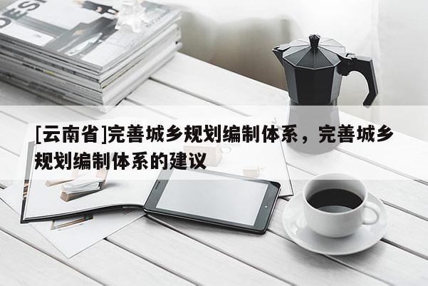 [云南省]完善城鄉(xiāng)規(guī)劃編制體系，完善城鄉(xiāng)規(guī)劃編制體系的建議