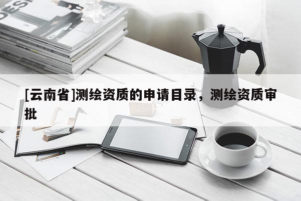 [云南省]測繪資質(zhì)的申請目錄，測繪資質(zhì)審批