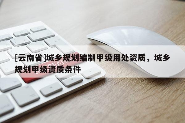 [云南省]城鄉(xiāng)規(guī)劃編制甲級用處資質(zhì)，城鄉(xiāng)規(guī)劃甲級資質(zhì)條件