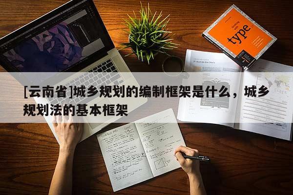 [云南省]城鄉(xiāng)規(guī)劃的編制框架是什么，城鄉(xiāng)規(guī)劃法的基本框架