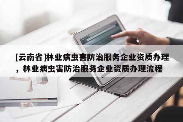 [云南省]林業(yè)病蟲(chóng)害防治服務(wù)企業(yè)資質(zhì)辦理，林業(yè)病蟲(chóng)害防治服務(wù)企業(yè)資質(zhì)辦理流程