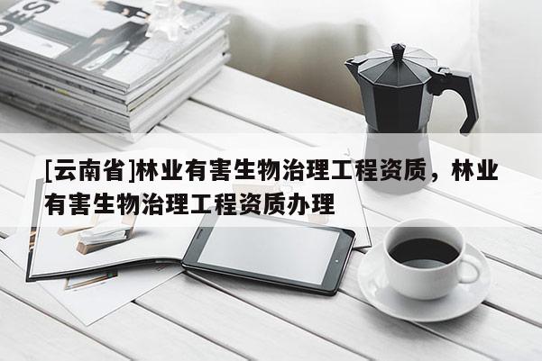 [云南省]林業(yè)有害生物治理工程資質(zhì)，林業(yè)有害生物治理工程資質(zhì)辦理