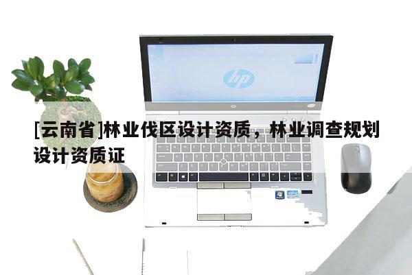 [云南省]林業(yè)伐區(qū)設(shè)計資質(zhì)，林業(yè)調(diào)查規(guī)劃設(shè)計資質(zhì)證