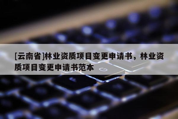 [云南省]林業(yè)資質(zhì)項(xiàng)目變更申請(qǐng)書(shū)，林業(yè)資質(zhì)項(xiàng)目變更申請(qǐng)書(shū)范本